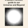 A Modern Gnostic guide to our Universe and Beyond