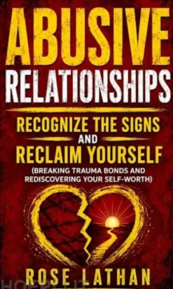 Abusive Relationships: Recognize the Signs and Reclaim Yourself (Breaking Trauma Bonds and Rediscovering Your Self-Worth)