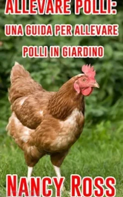 Allevare Polli: Una Guida Per Allevare Polli In Giardino