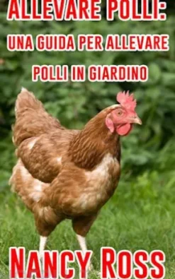 Allevare Polli: Una Guida Per Allevare Polli In Giardino