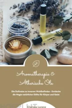 Aromatherapie und Ätherische Öle: Die Duftreise zu innerem Wohlbefinden - Entdecke die Magie natürlicher Düfte für Körper und Geist