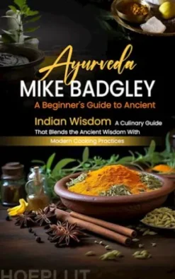 Ayurveda: A Beginner's Guide to Ancient Indian Wisdom (A Culinary Guide That Blends the Ancient Wisdom With Modern Cooking Practices)