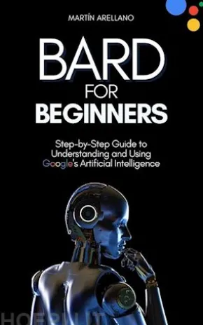 Bard for Beginners: Step-by-Step Guide to Understanding and Using Google's Artificial Intelligence