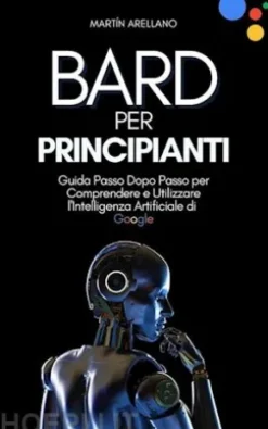 Bard per Principianti: Guida Passo Dopo Passo per Comprendere e Utilizzare l'Intelligenza Artificiale di Google