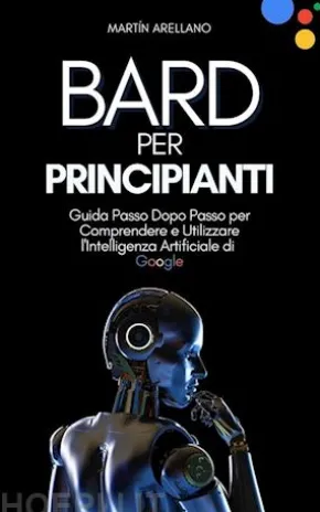 Bard per Principianti: Guida Passo Dopo Passo per Comprendere e Utilizzare l'Intelligenza Artificiale di Google