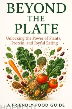 Beyond the Plate: Unlocking the Power of Plants, Protein, and Joyful Eating A Refreshing Guide to Nourishing Your Body, Elevating Your Research, and Enjoying Food Without Guilt