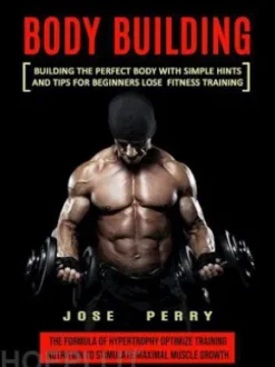Body Building: Building the Perfect Body With Simple Hints and Tips for Beginners Lose Fitness Training (The Formula of Hypertrophy Optimize Training Nutrition to Stimulate Maximal Muscle Growth)