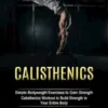 Calisthenics: Simple Bodyweight Exercises to Gain Strength (Calisthenics Workout to Build Strength in Your Entire Body)