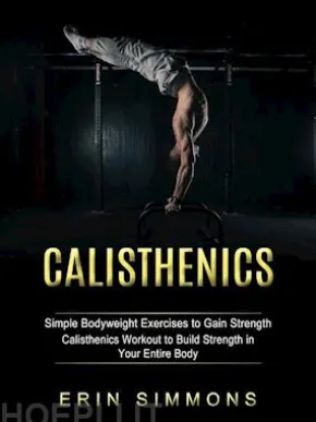 Calisthenics: Simple Bodyweight Exercises to Gain Strength (Calisthenics Workout to Build Strength in Your Entire Body)