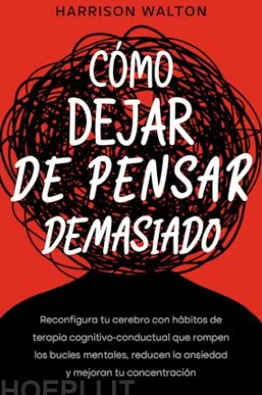 Cómo dejar de pensar demasiado: Reconfigura tu cerebro con hábitos de terapia cognitivo-conductual que rompen los bucles mentales, reducen la ansiedad y mejoran tu concentración