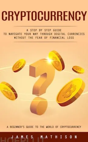 Cryptocurrency: A Beginner’s Guide to the World of Cryptocurrency (A Step by Step Guide to Navigate Your Way Through Digital Currencies Without the Fear of Financial Loss)