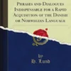 Danish, Norwegian and English Idiomatic Phrases and Dialogues Indispensable for a Rapid Acquisition of the Danish or Norwegian Language