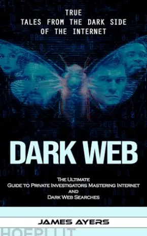 Dark Web: True Tales From the Dark Side of the Internet (The Ultimate Guide to Private Investigators Mastering Internet and Dark Web Searches)