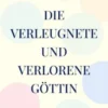 Die verleugnete und verlorene Göttin