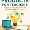 Digital Products for Teachers 100 Practical Prompts to Inspire Ideas That Sell