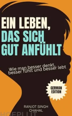 Ein Leben, das sich gut anfühlt: Wie man besser denkt, besser fühlt und besser lebt