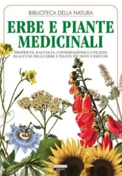 Erbe e piante medicinali. Proprietà, raccolta, conservazione e utilizzo di alcune delle erbe e piante più note e diffuse