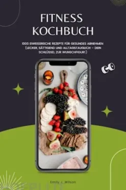 Fitness Kochbuch: 1000 Eiweißreiche Rezepte für gesundes Abnehmen (Lecker, sättigend und alltagstauglich – dein Schlüssel zur Wunschfigur!)