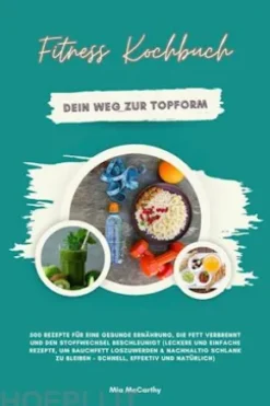 Fitness Kochbuch: Dein Weg zur Topform - 500 Rezepte für eine gesunde Ernährung, die Fett verbrennt und den Stoffwechsel beschleunigt