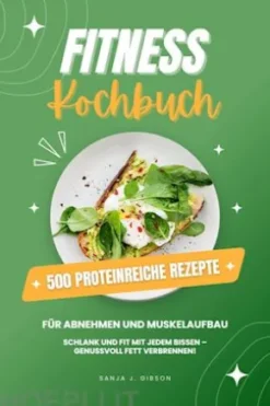 Fitness Kochbuch: 500 Proteinreiche Rezepte für Abnehmen und Muskelaufbau (Schlank und fit mit jedem Bissen - Genussvoll Fett verbrennen!)