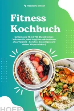Fitness Kochbuch: Schlank und fit mit 700 Eiweißreichen Gerichten für jeden Tag (Gesund abnehmen ohne Verzicht – Gerichte, die sättigen und deinen Körper stärken)