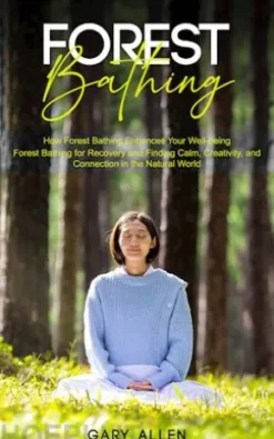 Forest Bathing: How Forest Bathing Enhances Your Well-being (Forest Bathing for Recovery and Finding Calm, Creativity, and Connection in the Natural World)