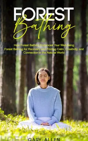 Forest Bathing: How Forest Bathing Enhances Your Well-being (Forest Bathing for Recovery and Finding Calm, Creativity, and Connection in the Natural World)