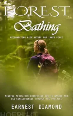 Forest Bathing: Reconnecting With Nature for Inner Peace (Mindful Meditation Connecting You to Nature and Eco-consciousness Through the Practice)