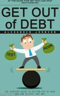 Get Out of Debt: At the Same Time Get Rich and Stay Rich Forever (The Strategy Guide to Getting Out of Debt and How to Stay That Way)