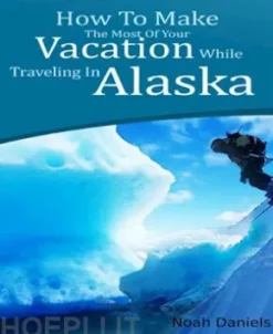 How To Make The Most Of Your Vacation While Traveling In Alaska
