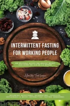 Intermittent Fasting Cookbook for Working People: 400 Delicious Recipes for Healthy Weight Loss Using the 16:8 or 5:2 Method, Including Nutritional Information - Effective, Sustainable and Quick