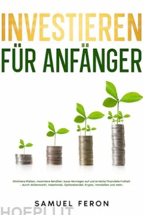 Investieren für Anfänger: Minimiere Risiken, maximiere Renditen, baue Vermögen auf und erreiche finanzielle Freiheit – durch Aktienmarkt, Indexfonds, Optionshandel, Krypto, Immobilien und mehr.
