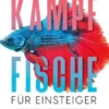 Kampffische für Einsteiger: Wie Sie Ihren Kampffisch Betta splendens sicher kaufen, artgerecht halten und richtig füttern