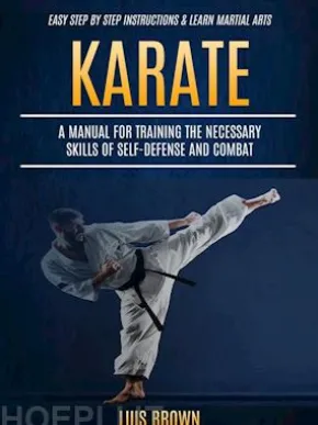 Karate: A Manual for Training the Necessary Skills of Self-defense and Combat (Easy Step by Step Instructions & Learn Martial Arts)