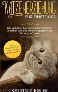 Katzenerziehung für Einsteiger: Das Verhalten Ihrer Katze Schritt für Schritt verstehen und eine liebevolle gegenseitige Bindung aufbauen - inkl. Tipps und Tricks rund um das Clickertraining