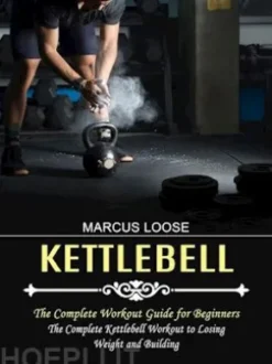 Kettlebell: The Complete Workout Guide for Beginners (The Complete Kettlebell Workout to Losing Weight and Building)