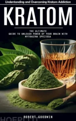 Kratom: Understanding and Overcoming Kratom Addiction (The Ultimate Guide to Unleash Power of Your Brain With Mytragina Speciosa)