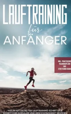 Lauftraining für Anfänger: Wie Sie mit gezieltem Lauftraining Schritt für Schritt Ihre Ausdauer und Geschwindigkeit erhöhen - inkl. praktischer Trainingspläne und Stretching-Guide