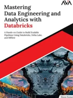 Mastering Data Engineering and Analytics with Databricks: A Hands-on Guide to Build Scalable Pipelines Using Databricks, Delta Lake, and MLflow