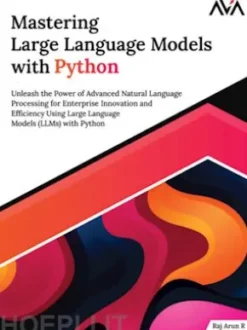 Mastering Large Language Models with Python: Unleash the Power of Advanced Natural Language Processing for Enterprise Innovation and Efficiency Using Large Language Models (LLMs) with Python