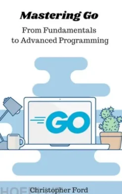 Mastering Go: From Fundamentals to Advanced Programming