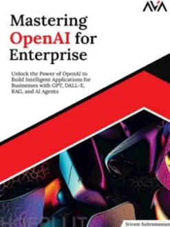Mastering OpenAI for Enterprise: Unlock the Power of OpenAI to Build Intelligent Applications for Businesses with GPT, DALL-E, RAG, and AI Agents