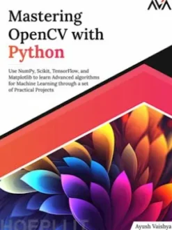Mastering OpenCV with Python: Use NumPy, Scikit, TensorFlow, and Matplotlib to learn Advanced algorithms for Machine Learning through a set of Practical Projects