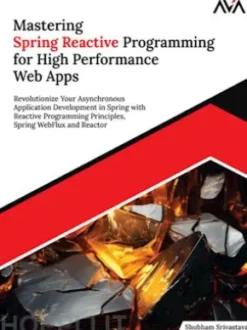 Mastering Spring Reactive Programming for High Performance Web Apps: Revolutionize Your Asynchronous Application Development in Spring with Reactive Programming Principles, Spring WebFlux and Reactor
