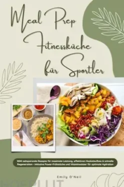 Meal Prep Fitnessküche für Sportler: 1000 zeitsparende Rezepte für maximale Leistung, effektiven Muskelaufbau & schnelle Regeneration - inkl. Power-Frühstücke und Vitaminwasser für optimale Hydration