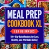 Meal Prep Cookbook XL for Beginners: 100+ Big-Batch Recipes for Easy, Healthy, and Affordable Eating