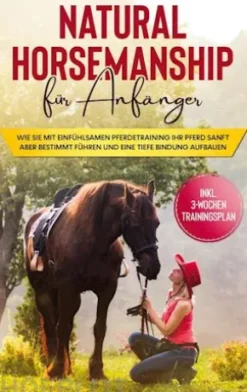 Natural Horsemanship für Anfänger: Wie sie mit einfühlsamen Pferdetraining Ihr Pferd sanft aber bestimmt führen und eine tiefe Bindung aufbauen - inkl. 3-Wochen Trainingsplan
