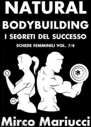Natural Bodybuilding. I Segreti del Successo. Schede di Allenamento Femminili. Vol. 7/8