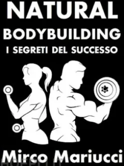 Natural Bodybuilding. I Segreti del Successo. Ed. Completa.