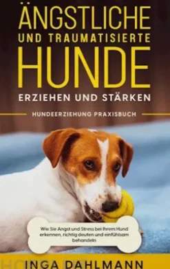 Ängstliche und traumatisierte Hunde erziehen und stärken - Hundeerziehung Praxisbuch: Wie Sie Angst und Stress bei Ihrem Hund erkennen, richtig deuten und einfühlsam behandeln